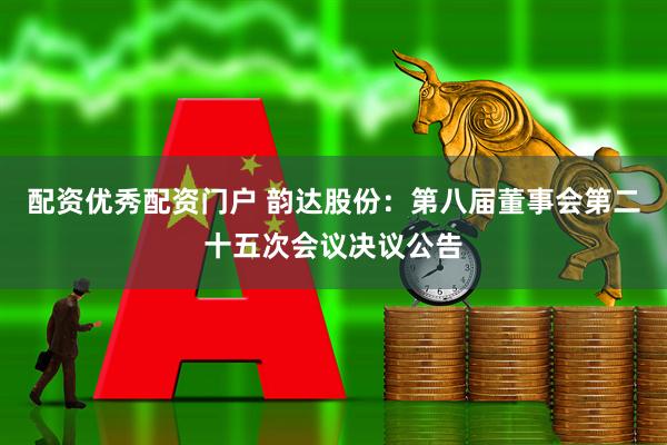 配资优秀配资门户 韵达股份：第八届董事会第二十五次会议决议公告