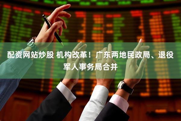 配资网站炒股 机构改革！广东两地民政局、退役军人事务局合并