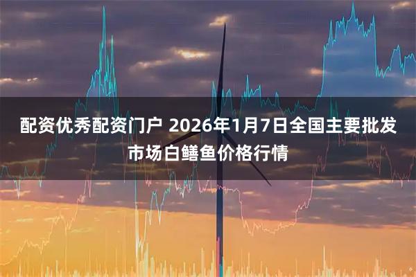 配资优秀配资门户 2026年1月7日全国主要批发市场白鳝鱼价格行情