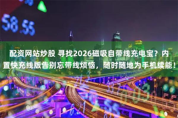 配资网站炒股 寻找2026磁吸自带线充电宝？内置快充线版告别忘带线烦恼，随时随地为手机续能！