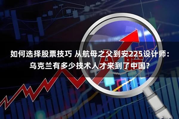 如何选择股票技巧 从航母之父到安225设计师：乌克兰有多少技术人才来到了中国？