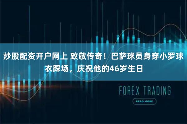 炒股配资开户网上 致敬传奇！巴萨球员身穿小罗球衣踩场，庆祝他的46岁生日