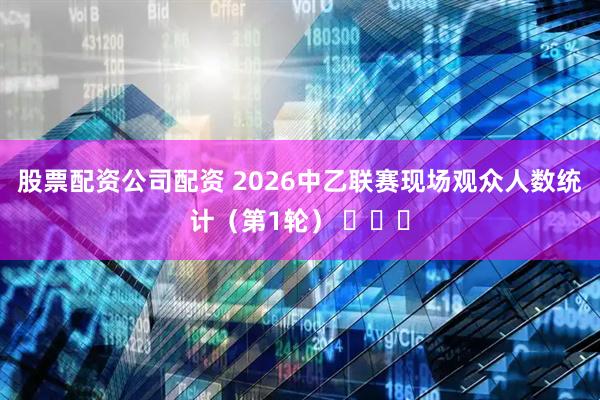 股票配资公司配资 2026中乙联赛现场观众人数统计（第1轮） ​​​