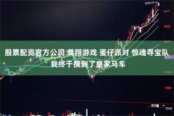 股票配资官方公司 龚翔游戏 蛋仔派对 惊魂寻宝队 我终于摸到了皇家马车