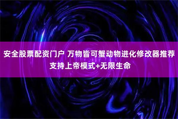 安全股票配资门户 万物皆可蟹动物进化修改器推荐 支持上帝模式+无限生命