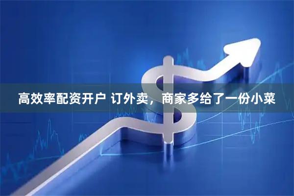 高效率配资开户 订外卖，商家多给了一份小菜