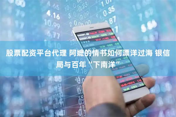 股票配资平台代理 阿嬷的情书如何漂洋过海 银信局与百年“下南洋”