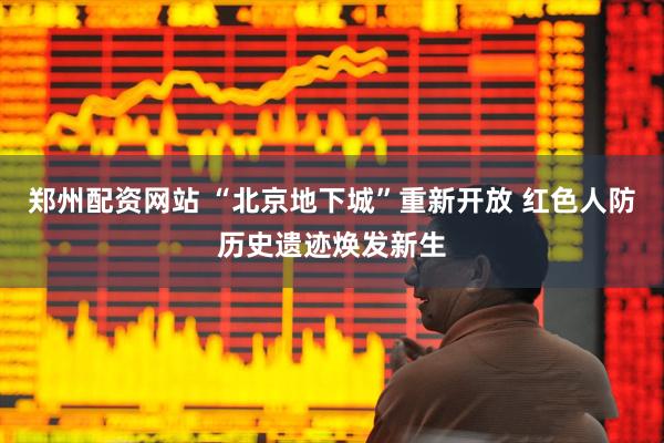 郑州配资网站 “北京地下城”重新开放 红色人防历史遗迹焕发新生