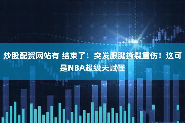 炒股配资网站有 结束了！突发跟腱撕裂重伤！这可是NBA超级天赋怪
