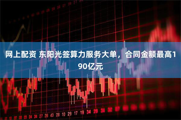 网上配资 东阳光签算力服务大单，合同金额最高190亿元