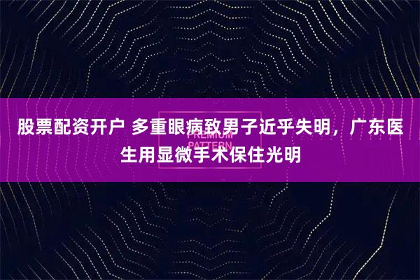 股票配资开户 多重眼病致男子近乎失明，广东医生用显微手术保住光明