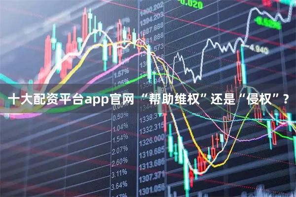 十大配资平台app官网 “帮助维权”还是“侵权”？