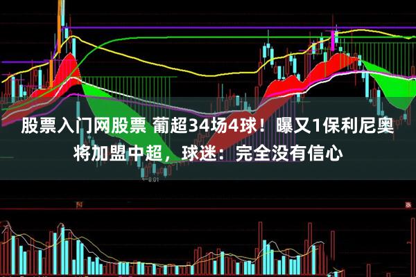 股票入门网股票 葡超34场4球！曝又1保利尼奥将加盟中超，球迷：完全没有信心