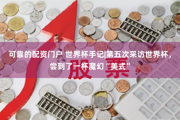 可靠的配资门户 世界杯手记|第五次采访世界杯，尝到了一杯魔幻“美式”