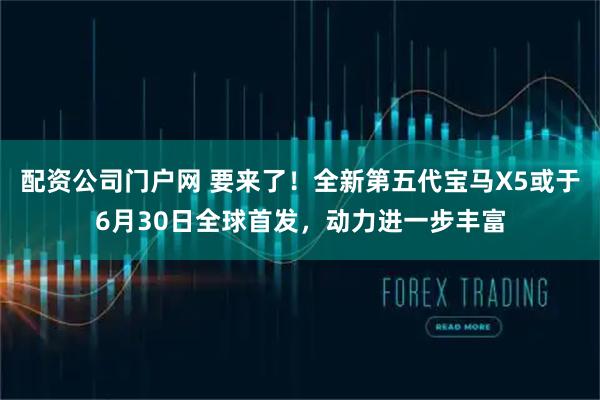 配资公司门户网 要来了！全新第五代宝马X5或于6月30日全球首发，动力进一步丰富