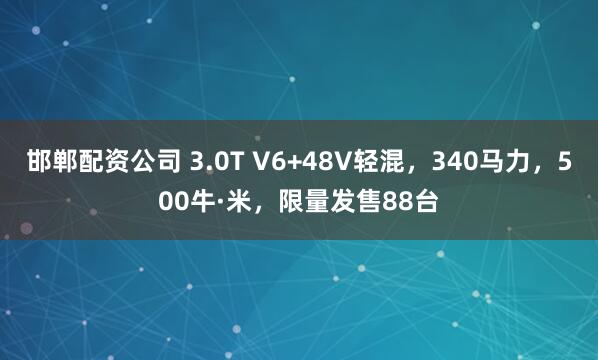 邯郸配资公司 3.0T V6+48V轻混，340马力，500牛·米，限量发售88台