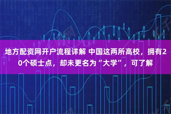 地方配资网开户流程详解 中国这两所高校，拥有20个硕士点，却未更名为“大学”，可了解