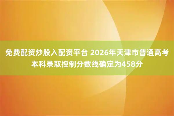 免费配资炒股入配资平台 2026年天津市普通高考本科录取控制分数线确定为458分