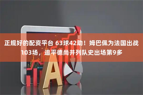 正规好的配资平台 63球42助！姆巴佩为法国出战103场，追平德尚并列队史出场第9多