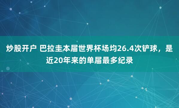 炒股开户 巴拉圭本届世界杯场均26.4次铲球，是近20年来的单届最多纪录