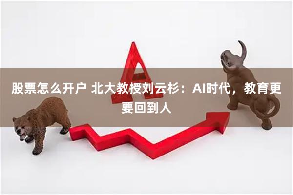 股票怎么开户 北大教授刘云杉：AI时代，教育更要回到人