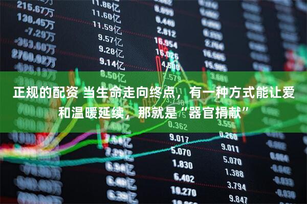正规的配资 当生命走向终点，有一种方式能让爱和温暖延续，那就是“器官捐献”